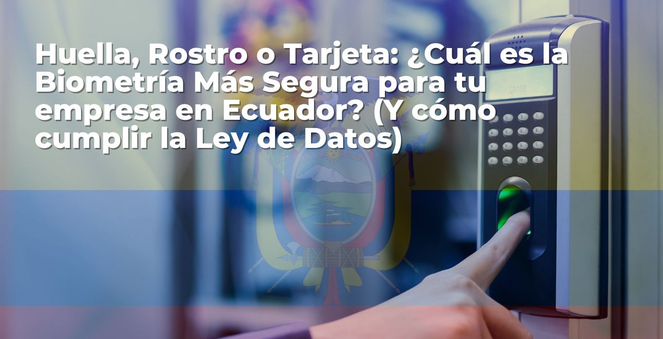 Huella, Rostro o Tarjeta ¿Cuál es la Biometría Más Segura para tu PYME en Ecuador Y cómo cumplir la Ley de Datos